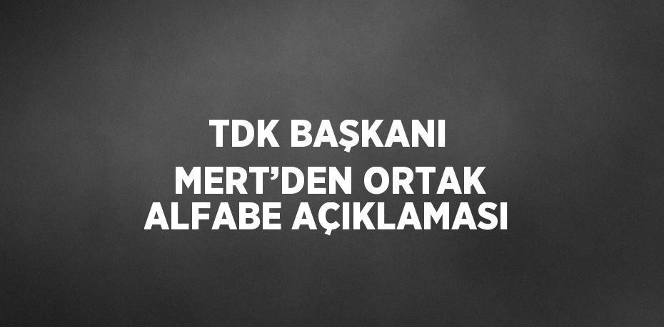 TDK BAŞKANI MERT’DEN ORTAK ALFABE AÇIKLAMASI