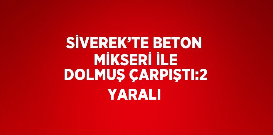 SİVEREK’TE BETON MİKSERİ İLE DOLMUŞ ÇARPIŞTI:2 YARALI