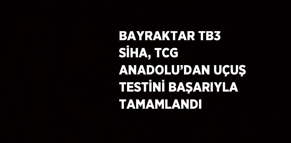 BAYRAKTAR TB3 SİHA, TCG ANADOLU’DAN UÇUŞ TESTİNİ BAŞARIYLA TAMAMLANDI