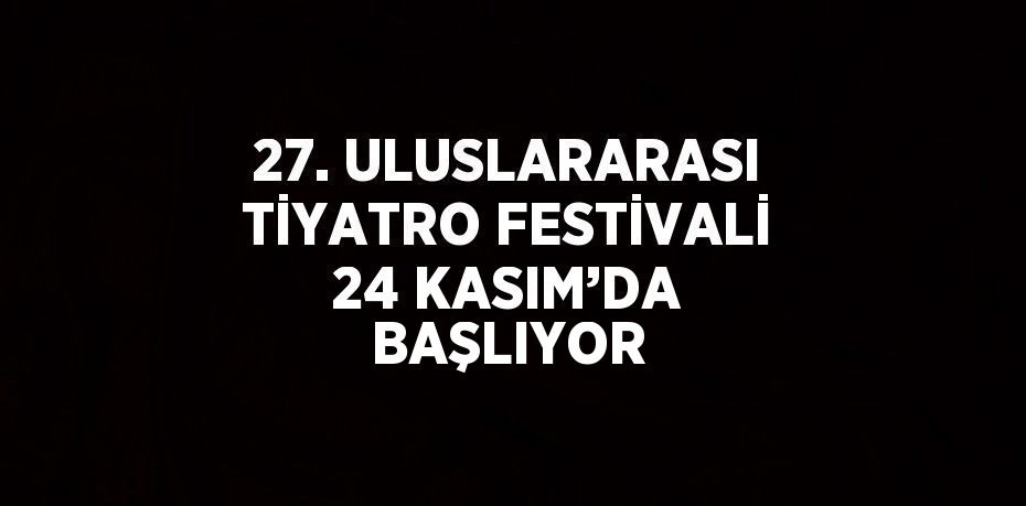 27. ULUSLARARASI TİYATRO FESTİVALİ 24 KASIM’DA BAŞLIYOR