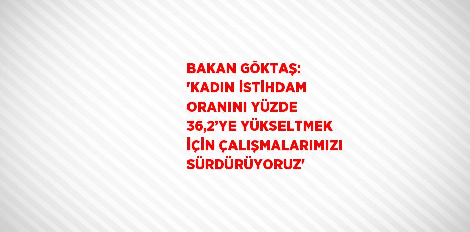 BAKAN GÖKTAŞ: 'KADIN İSTİHDAM ORANINI YÜZDE 36,2’YE YÜKSELTMEK İÇİN ÇALIŞMALARIMIZI SÜRDÜRÜYORUZ'