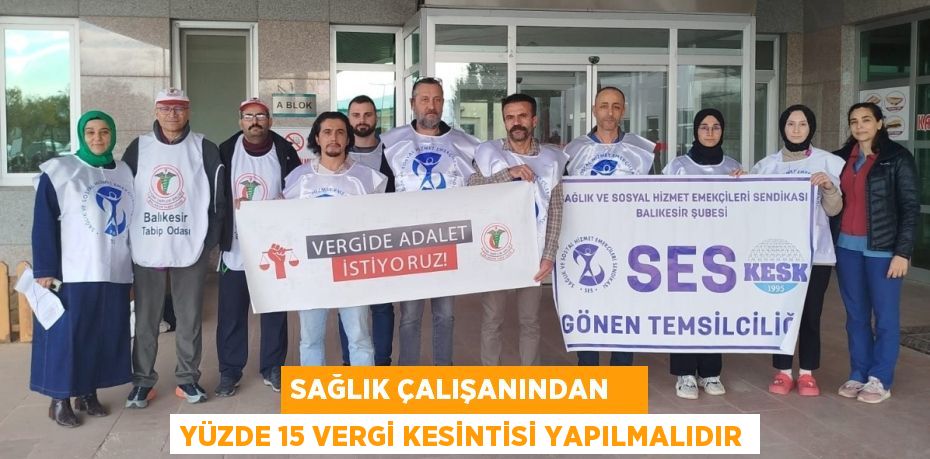 SAĞLIK ÇALIŞANINDAN    YÜZDE 15 VERGİ KESİNTİSİ YAPILMALIDIR