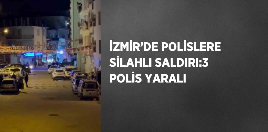 İZMİR’DE POLİSLERE SİLAHLI SALDIRI:3 POLİS YARALI