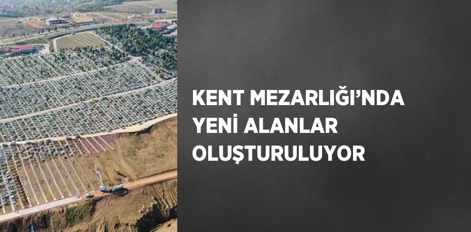 KENT MEZARLIĞI’NDA YENİ ALANLAR OLUŞTURULUYOR