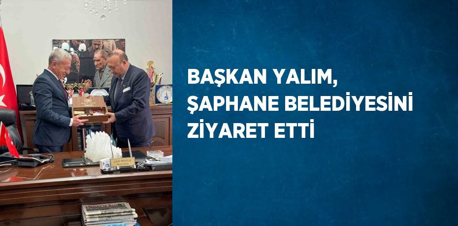 BAŞKAN YALIM, ŞAPHANE BELEDİYESİNİ ZİYARET ETTİ