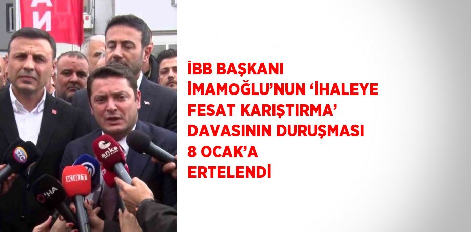 İBB BAŞKANI İMAMOĞLU’NUN ‘İHALEYE FESAT KARIŞTIRMA’ DAVASININ DURUŞMASI 8 OCAK’A ERTELENDİ