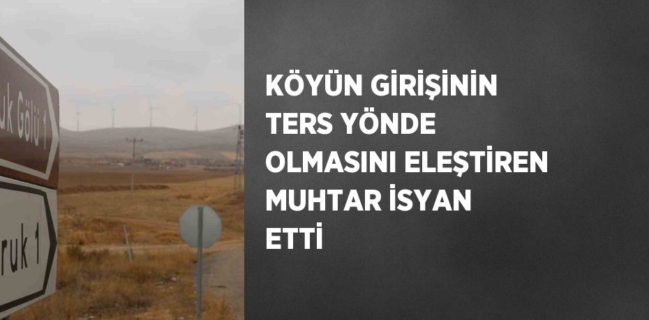 KÖYÜN GİRİŞİNİN TERS YÖNDE OLMASINI ELEŞTİREN MUHTAR İSYAN ETTİ