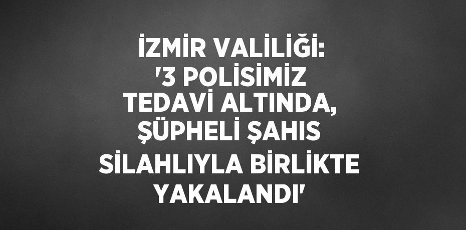 İZMİR VALİLİĞİ: '3 POLİSİMİZ TEDAVİ ALTINDA, ŞÜPHELİ ŞAHIS SİLAHLIYLA BİRLİKTE YAKALANDI'