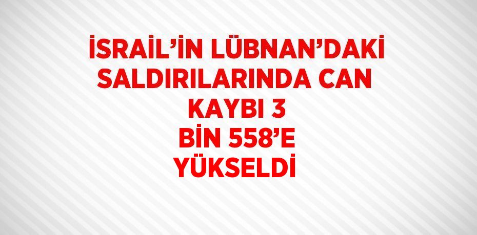 İSRAİL’İN LÜBNAN’DAKİ SALDIRILARINDA CAN KAYBI 3 BİN 558’E YÜKSELDİ