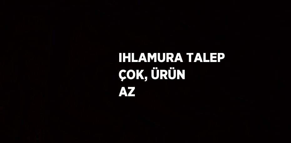 IHLAMURA TALEP ÇOK, ÜRÜN AZ