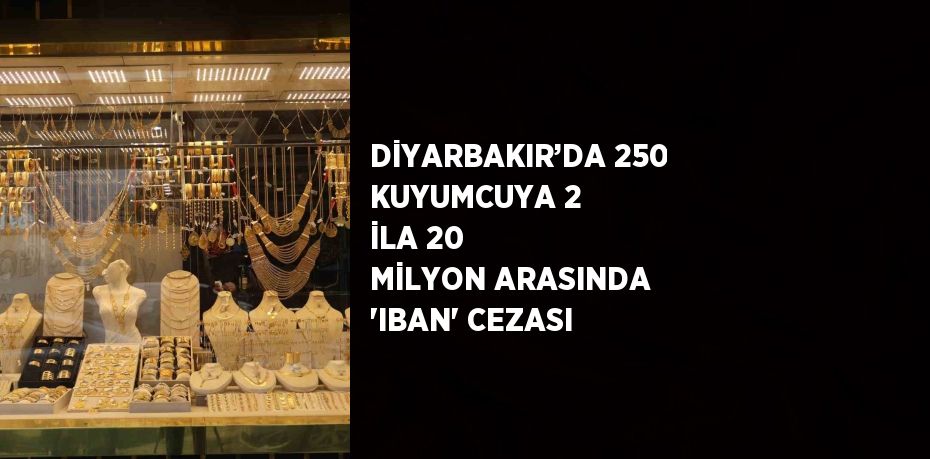 DİYARBAKIR’DA 250 KUYUMCUYA 2 İLA 20 MİLYON ARASINDA 'IBAN' CEZASI