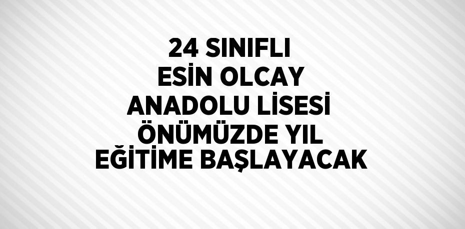 24 SINIFLI ESİN OLCAY ANADOLU LİSESİ ÖNÜMÜZDE YIL EĞİTİME BAŞLAYACAK