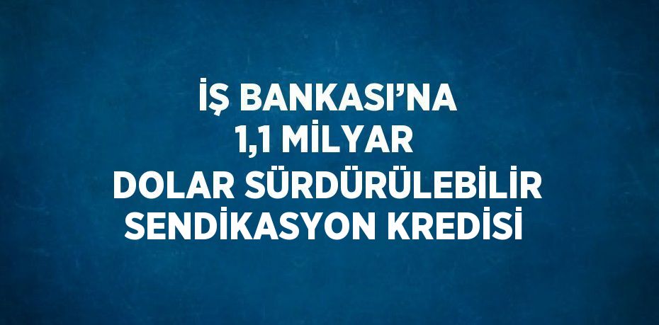 İŞ BANKASI’NA 1,1 MİLYAR DOLAR SÜRDÜRÜLEBİLİR SENDİKASYON KREDİSİ