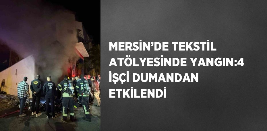 MERSİN’DE TEKSTİL ATÖLYESİNDE YANGIN:4 İŞÇİ DUMANDAN ETKİLENDİ