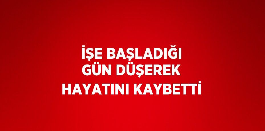 İŞE BAŞLADIĞI GÜN DÜŞEREK HAYATINI KAYBETTİ