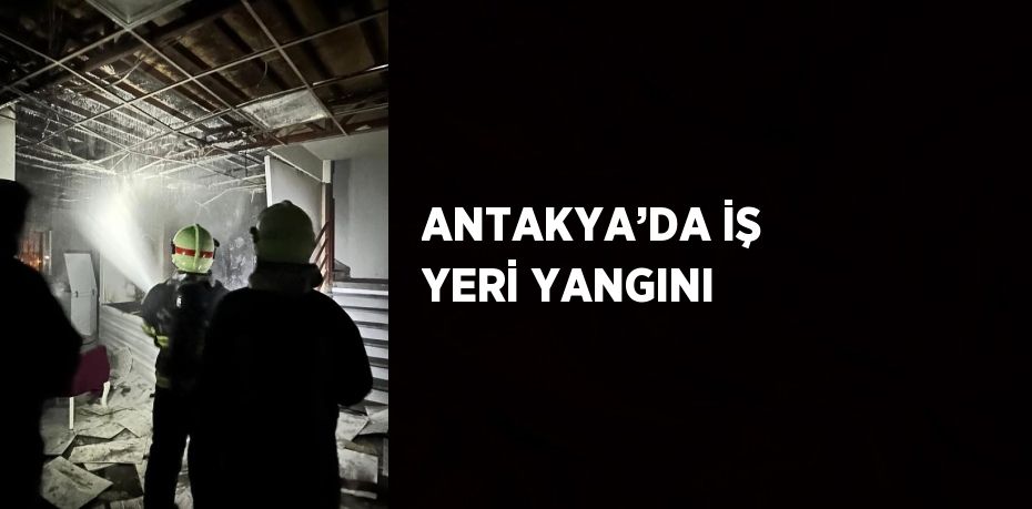 ANTAKYA’DA İŞ YERİ YANGINI