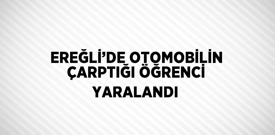 EREĞLİ’DE OTOMOBİLİN ÇARPTIĞI ÖĞRENCİ YARALANDI