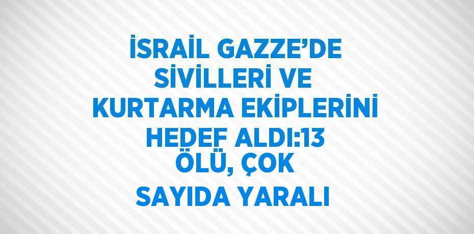 İSRAİL GAZZE’DE SİVİLLERİ VE KURTARMA EKİPLERİNİ HEDEF ALDI:13 ÖLÜ, ÇOK SAYIDA YARALI