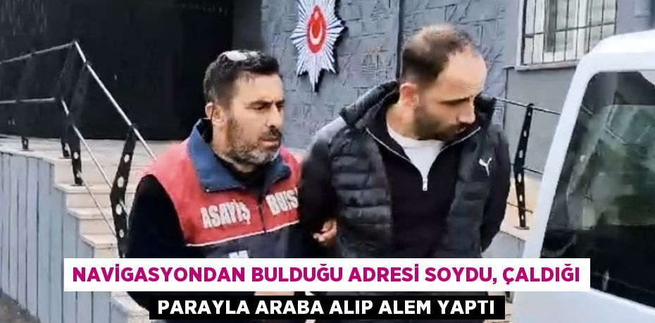 NAVİGASYONDAN BULDUĞU ADRESİ SOYDU, ÇALDIĞI PARAYLA ARABA ALIP ALEM YAPTI