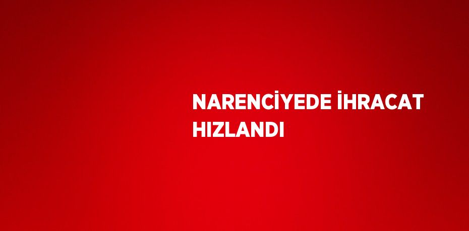 NARENCİYEDE İHRACAT HIZLANDI