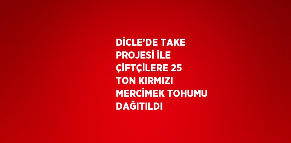 DİCLE’DE TAKE PROJESİ İLE ÇİFTÇİLERE 25 TON KIRMIZI MERCİMEK TOHUMU DAĞITILDI