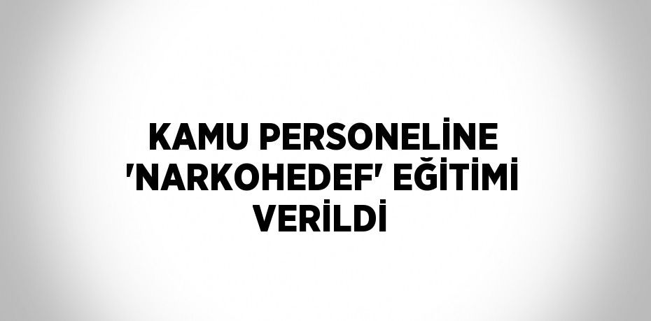 KAMU PERSONELİNE 'NARKOHEDEF' EĞİTİMİ VERİLDİ