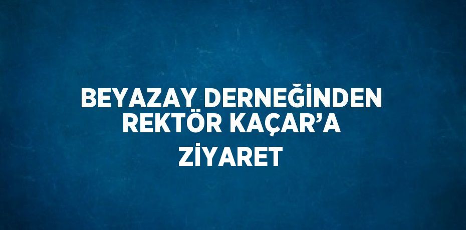 BEYAZAY DERNEĞİNDEN REKTÖR KAÇAR’A ZİYARET