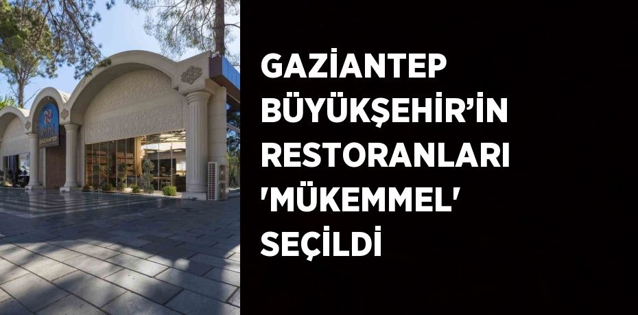 GAZİANTEP BÜYÜKŞEHİR’İN RESTORANLARI 'MÜKEMMEL' SEÇİLDİ