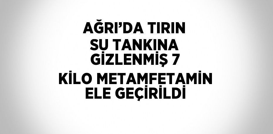 AĞRI’DA TIRIN SU TANKINA GİZLENMİŞ 7 KİLO METAMFETAMİN ELE GEÇİRİLDİ