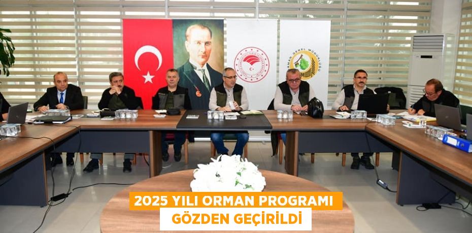 2025 YILI ORMAN PROGRAMI   GÖZDEN GEÇİRİLDİ