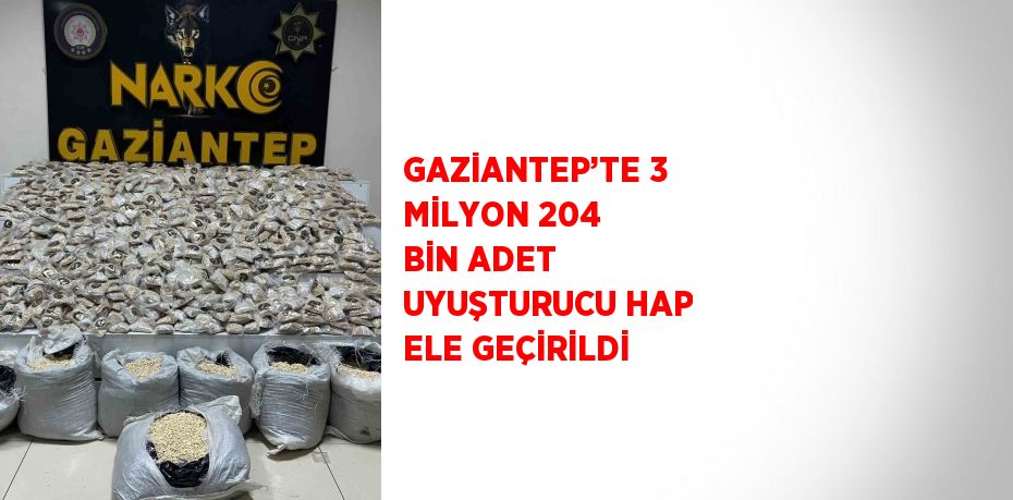 GAZİANTEP’TE 3 MİLYON 204 BİN ADET UYUŞTURUCU HAP ELE GEÇİRİLDİ