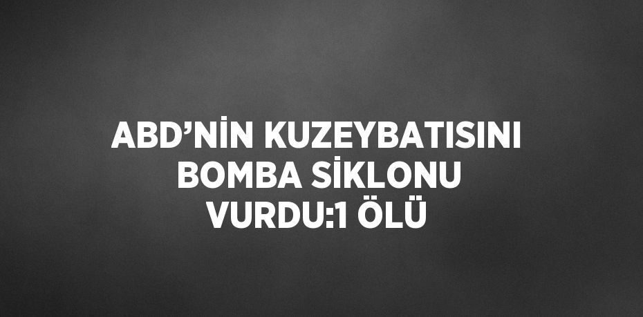 ABD’NİN KUZEYBATISINI BOMBA SİKLONU VURDU:1 ÖLÜ