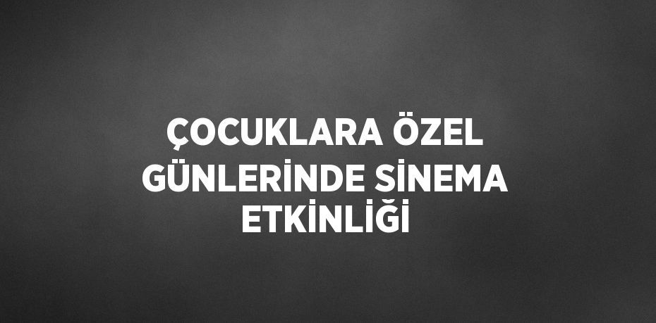 ÇOCUKLARA ÖZEL GÜNLERİNDE SİNEMA ETKİNLİĞİ