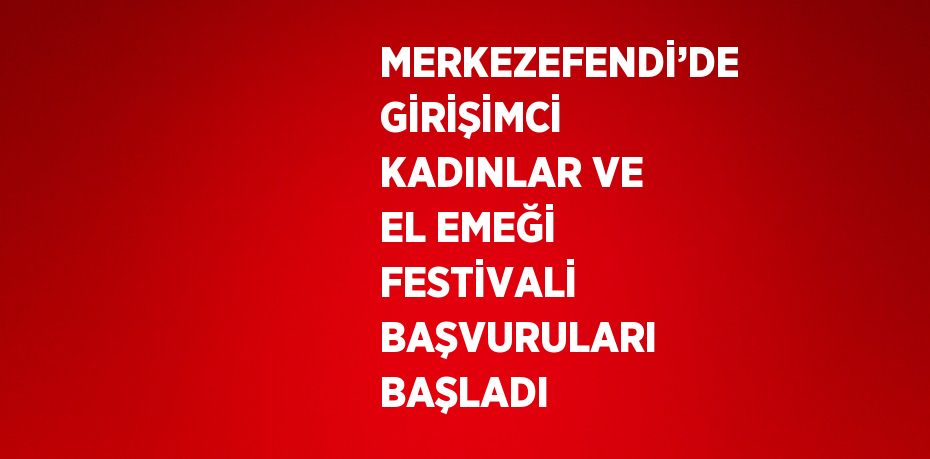 MERKEZEFENDİ’DE GİRİŞİMCİ KADINLAR VE EL EMEĞİ FESTİVALİ BAŞVURULARI BAŞLADI