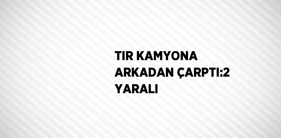 TIR KAMYONA ARKADAN ÇARPTI:2 YARALI