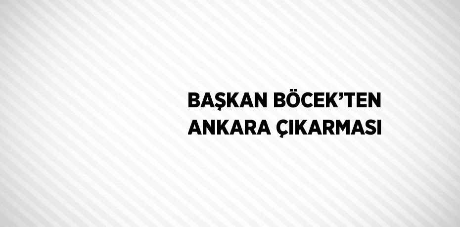 BAŞKAN BÖCEK’TEN ANKARA ÇIKARMASI