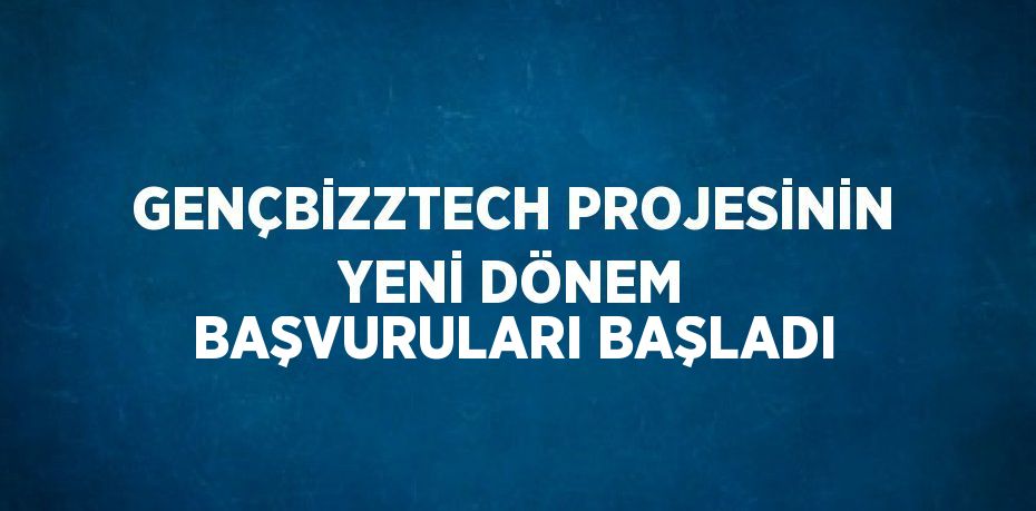 GENÇBİZZTECH PROJESİNİN YENİ DÖNEM BAŞVURULARI BAŞLADI