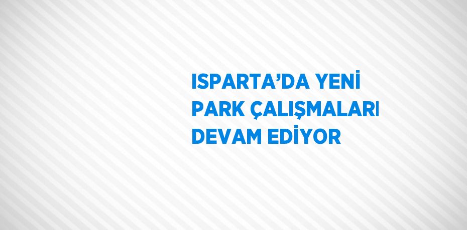 ISPARTA’DA YENİ PARK ÇALIŞMALARI DEVAM EDİYOR