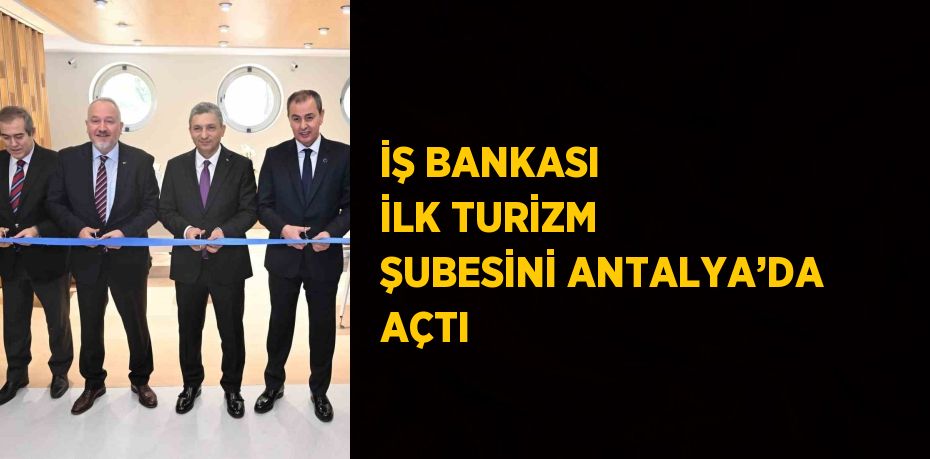 İŞ BANKASI İLK TURİZM ŞUBESİNİ ANTALYA’DA AÇTI