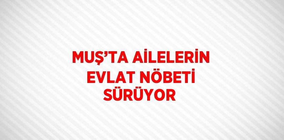 MUŞ’TA AİLELERİN EVLAT NÖBETİ SÜRÜYOR