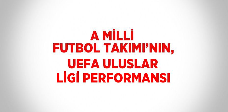 A MİLLİ FUTBOL TAKIMI’NIN, UEFA ULUSLAR LİGİ PERFORMANSI