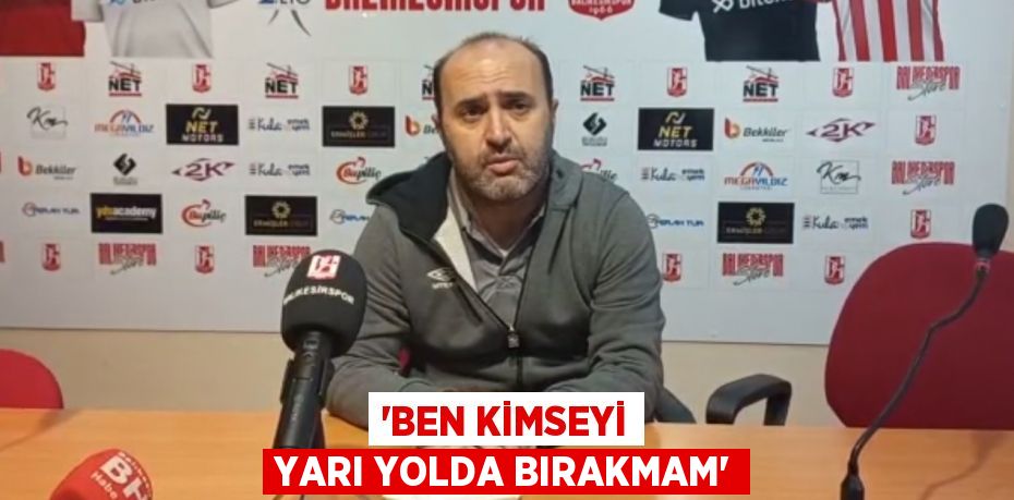 “BEN KİMSEYİ YARI YOLDA BIRAKMAM”