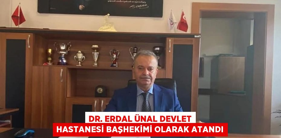 DR. ERDAL ÜNAL DEVLET HASTANESİ BAŞHEKİMİ OLARAK ATANDI