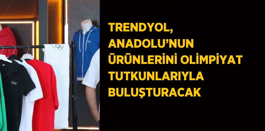 TRENDYOL, ANADOLU’NUN ÜRÜNLERİNİ OLİMPİYAT TUTKUNLARIYLA BULUŞTURACAK