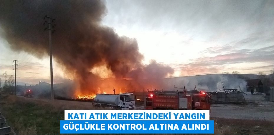 KATI ATIK MERKEZİNDEKİ YANGIN GÜÇLÜKLE KONTROL ALTINA ALINDI