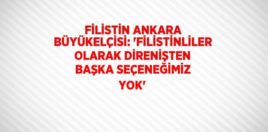 FİLİSTİN ANKARA BÜYÜKELÇİSİ: 'FİLİSTİNLİLER OLARAK DİRENİŞTEN BAŞKA SEÇENEĞİMİZ YOK'