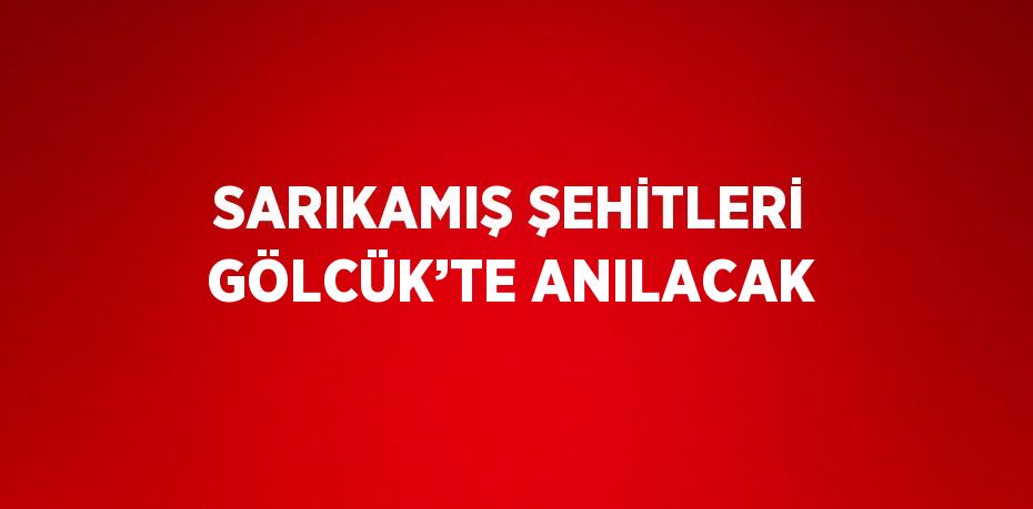 SARIKAMIŞ ŞEHİTLERİ GÖLCÜK’TE ANILACAK