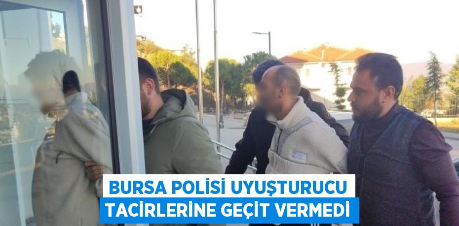 BURSA POLİSİ UYUŞTURUCU TACİRLERİNE GEÇİT VERMEDİ