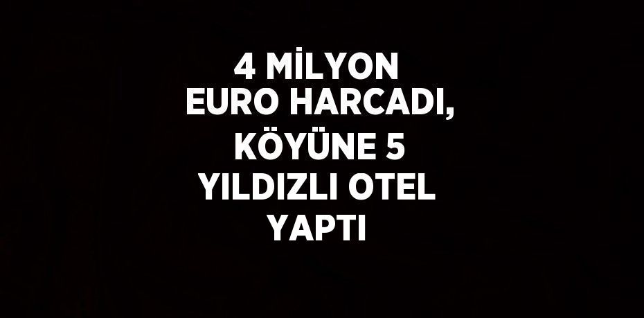 4 MİLYON EURO HARCADI, KÖYÜNE 5 YILDIZLI OTEL YAPTI