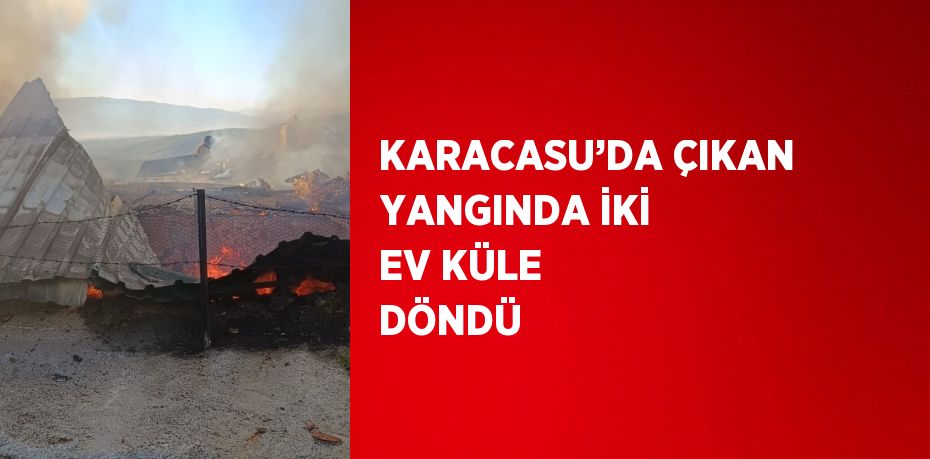 KARACASU’DA ÇIKAN YANGINDA İKİ EV KÜLE DÖNDÜ